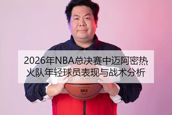 2026年NBA总决赛中迈阿密热火队年轻球员表现与战术分析