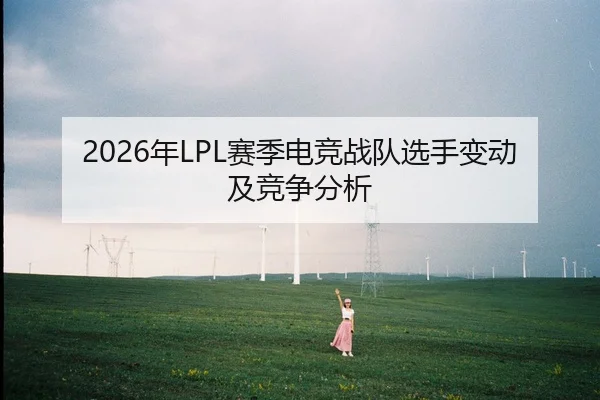 2026年LPL赛季电竞战队选手变动及竞争分析