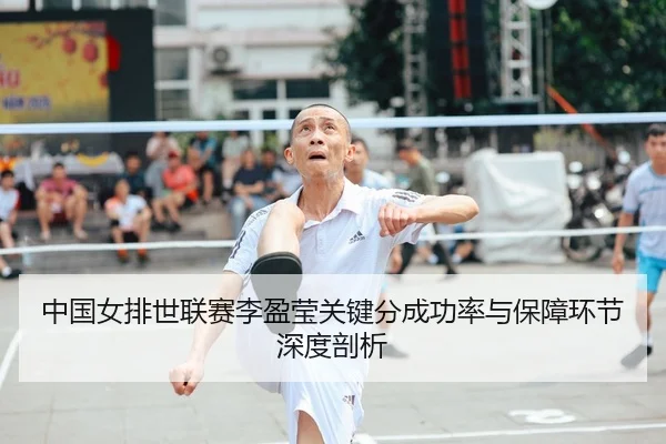 中国女排世联赛李盈莹关键分成功率与保障环节深度剖析