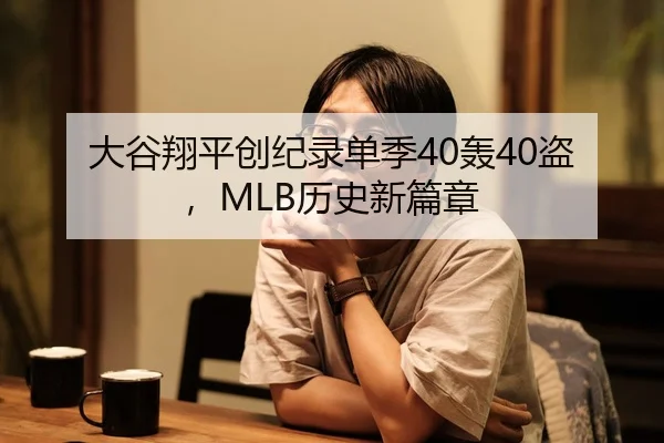 大谷翔平创纪录单季40轰40盗，MLB历史新篇章