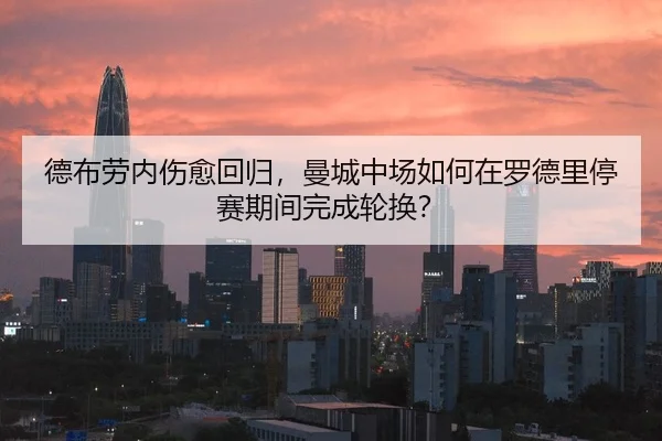 德布劳内伤愈回归，曼城中场如何在罗德里停赛期间完成轮换？