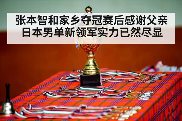 张本智和家乡夺冠赛后感谢父亲日本男单新领军实力已然尽显