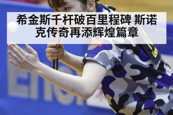 希金斯千杆破百里程碑 斯诺克传奇再添辉煌篇章