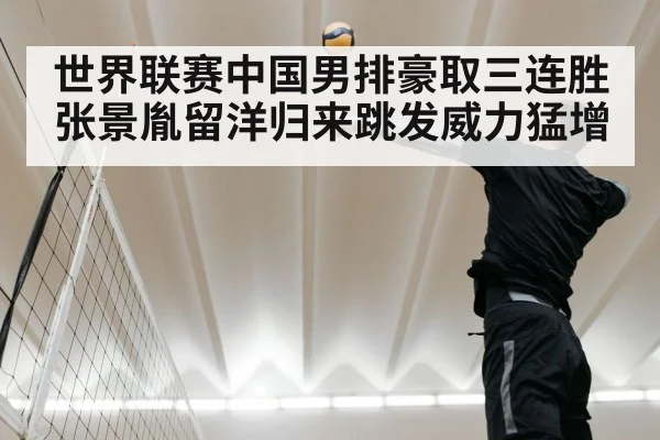 世界联赛中国男排豪取三连胜 张景胤留洋归来跳发威力猛增