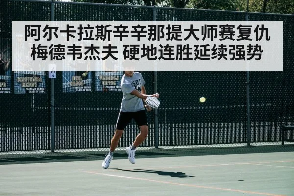 阿尔卡拉斯辛辛那提大师赛复仇梅德韦杰夫 硬地连胜延续强势