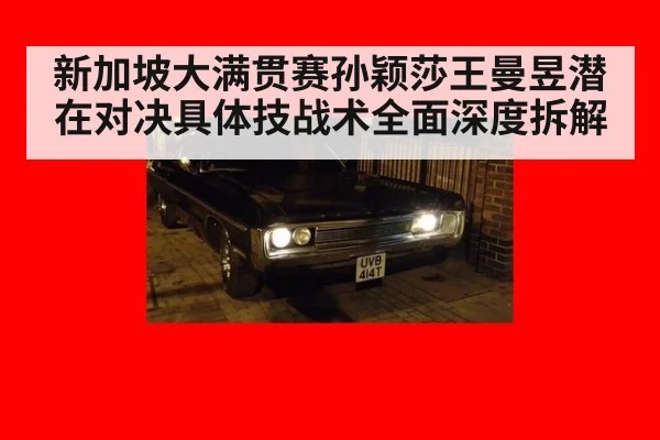 新加坡大满贯赛孙颖莎王曼昱潜在对决具体技战术全面深度拆解